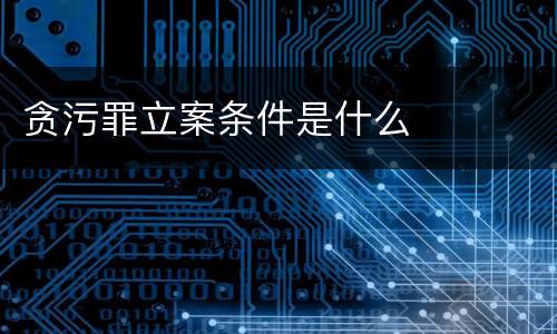 贪污罪立案条件是什么