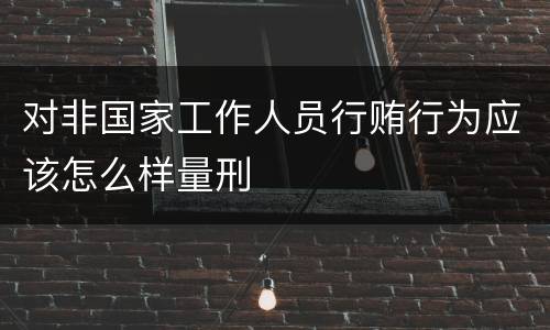 对非国家工作人员行贿行为应该怎么样量刑