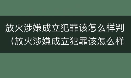 放火涉嫌成立犯罪该怎么样判（放火涉嫌成立犯罪该怎么样判刑）