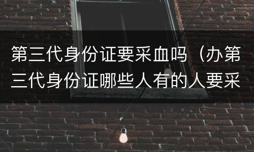 第三代身份证要采血吗（办第三代身份证哪些人有的人要采血）