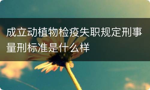 成立动植物检疫失职规定刑事量刑标准是什么样