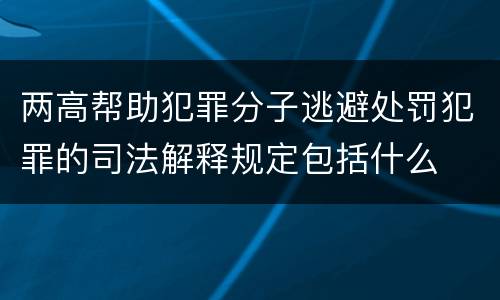 两高帮助犯罪分子逃避处罚犯罪的司法解释规定包括什么