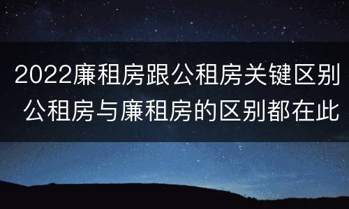 2022廉租房跟公租房关键区别 公租房与廉租房的区别都在此,别再搞错了!