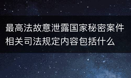 最高法故意泄露国家秘密案件相关司法规定内容包括什么