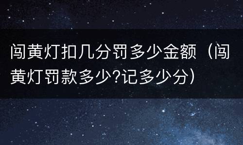 闯黄灯扣几分罚多少金额（闯黄灯罚款多少?记多少分）