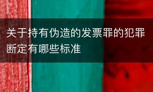 关于持有伪造的发票罪的犯罪断定有哪些标准