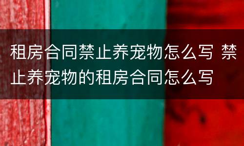 租房合同禁止养宠物怎么写 禁止养宠物的租房合同怎么写