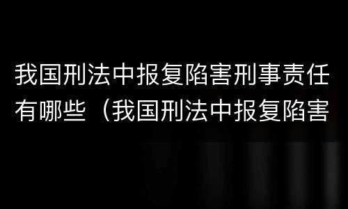 我国刑法中报复陷害刑事责任有哪些（我国刑法中报复陷害刑事责任有哪些规定）