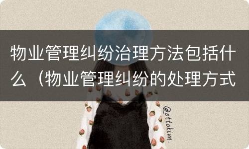 物业管理纠纷治理方法包括什么（物业管理纠纷的处理方式主要有）