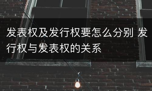 发表权及发行权要怎么分别 发行权与发表权的关系