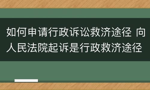 如何申请行政诉讼救济途径 向人民法院起诉是行政救济途径吗