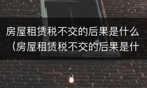 房屋租赁税不交的后果是什么（房屋租赁税不交的后果是什么呢）