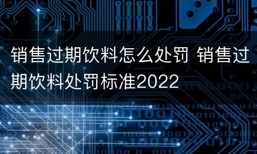 销售过期饮料怎么处罚 销售过期饮料处罚标准2022