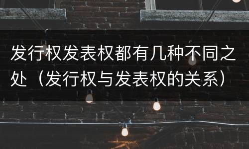 发行权发表权都有几种不同之处（发行权与发表权的关系）