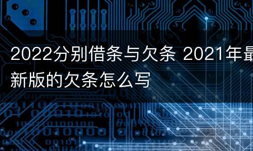2022分别借条与欠条 2021年最新版的欠条怎么写