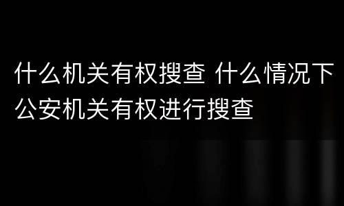 什么机关有权搜查 什么情况下公安机关有权进行搜查
