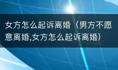 女方怎么起诉离婚（男方不愿意离婚,女方怎么起诉离婚）