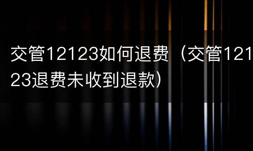 交管12123如何退费（交管12123退费未收到退款）