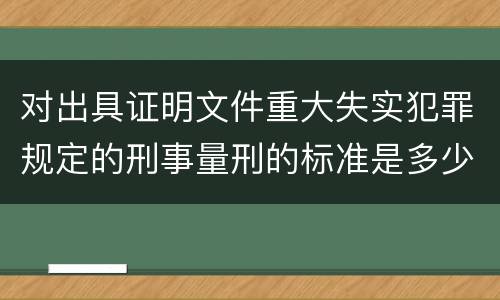 对出具证明文件重大失实犯罪规定的刑事量刑的标准是多少