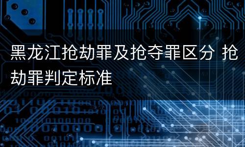 黑龙江抢劫罪及抢夺罪区分 抢劫罪判定标准