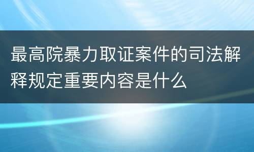 最高院暴力取证案件的司法解释规定重要内容是什么