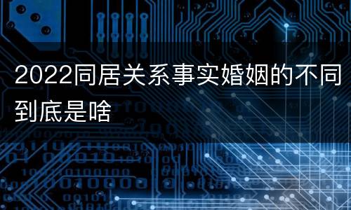 2022同居关系事实婚姻的不同到底是啥