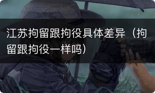 江苏拘留跟拘役具体差异（拘留跟拘役一样吗）