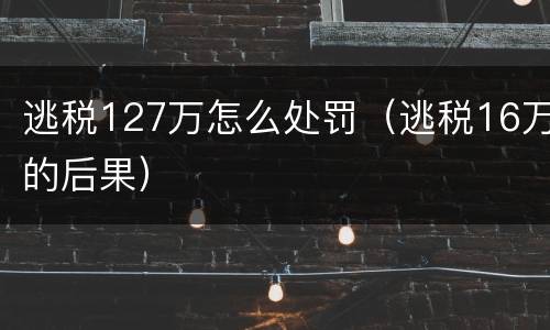逃税127万怎么处罚（逃税16万的后果）