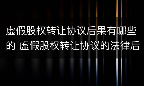 虚假股权转让协议后果有哪些的 虚假股权转让协议的法律后果