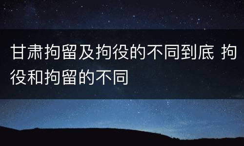 甘肃拘留及拘役的不同到底 拘役和拘留的不同