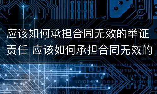 应该如何承担合同无效的举证责任 应该如何承担合同无效的举证责任和责任