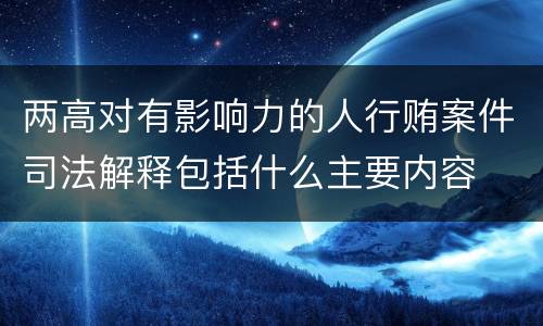两高对有影响力的人行贿案件司法解释包括什么主要内容