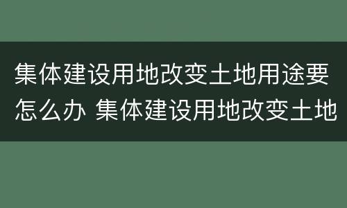 集体建设用地改变土地用途要怎么办 集体建设用地改变土地用途要怎么办手续