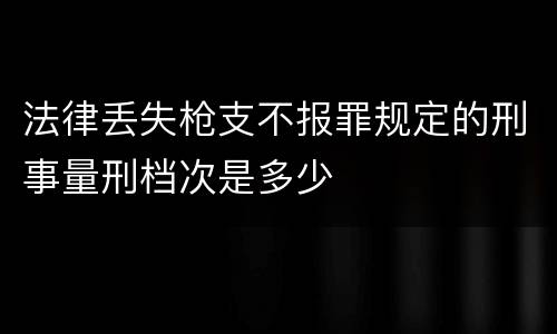 法律丢失枪支不报罪规定的刑事量刑档次是多少