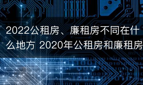 2022公租房、廉租房不同在什么地方 2020年公租房和廉租房的区别
