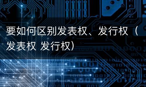 要如何区别发表权、发行权（发表权 发行权）