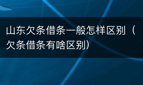 山东欠条借条一般怎样区别（欠条借条有啥区别）