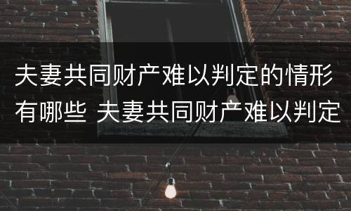 夫妻共同财产难以判定的情形有哪些 夫妻共同财产难以判定的情形有哪些呢
