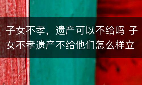 子女不孝，遗产可以不给吗 子女不孝遗产不给他们怎么样立遗嘱