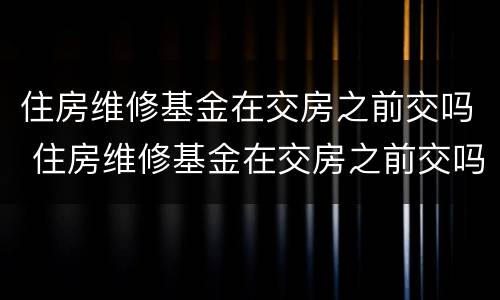 住房维修基金在交房之前交吗 住房维修基金在交房之前交吗怎么查