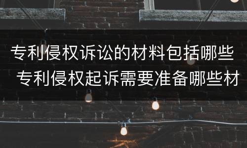 专利侵权诉讼的材料包括哪些 专利侵权起诉需要准备哪些材料