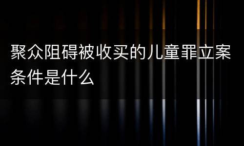 聚众阻碍被收买的儿童罪立案条件是什么