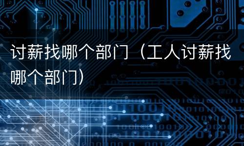 讨薪找哪个部门（工人讨薪找哪个部门）