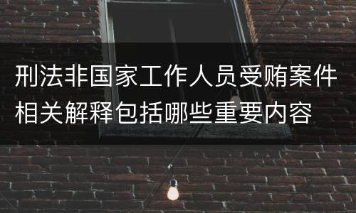 刑法非国家工作人员受贿案件相关解释包括哪些重要内容