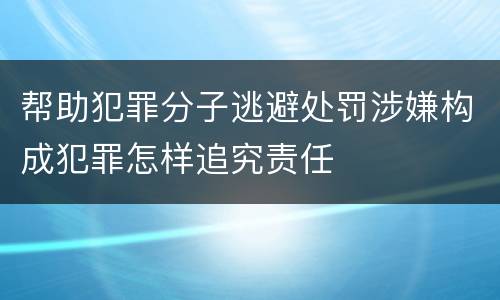 帮助犯罪分子逃避处罚涉嫌构成犯罪怎样追究责任