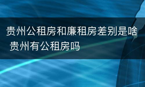 贵州公租房和廉租房差别是啥 贵州有公租房吗