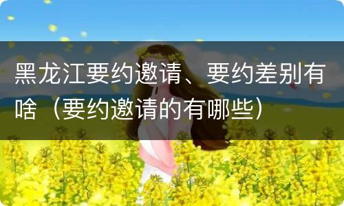 黑龙江要约邀请、要约差别有啥（要约邀请的有哪些）