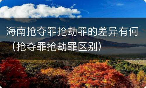 海南抢夺罪抢劫罪的差异有何（抢夺罪抢劫罪区别）