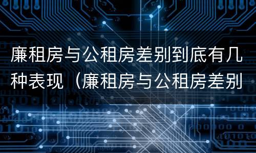 廉租房与公租房差别到底有几种表现（廉租房与公租房差别到底有几种表现呢）