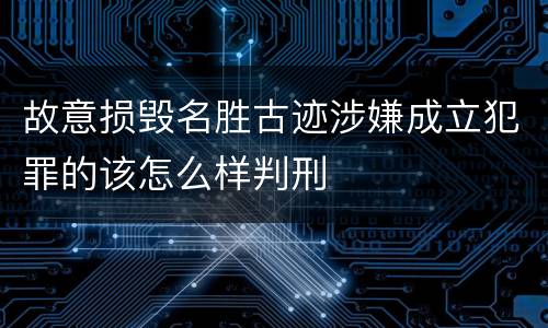 故意损毁名胜古迹涉嫌成立犯罪的该怎么样判刑